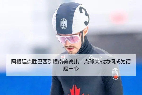 阿根廷点胜巴西引爆南美德比，点球大战为何成为话题中心