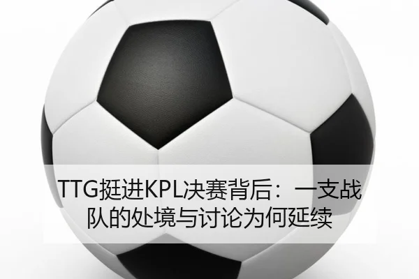 TTG挺进KPL决赛背后：一支战队的处境与讨论为何延续